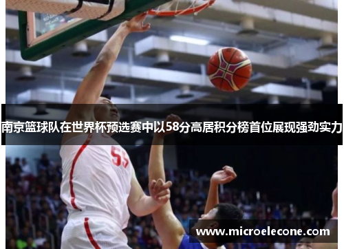 南京篮球队在世界杯预选赛中以58分高居积分榜首位展现强劲实力