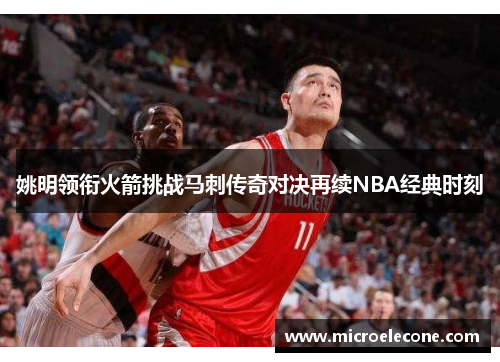 姚明领衔火箭挑战马刺传奇对决再续NBA经典时刻