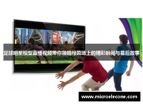 足球明星模型直播视频带你领略绿茵场上的精彩瞬间与幕后故事