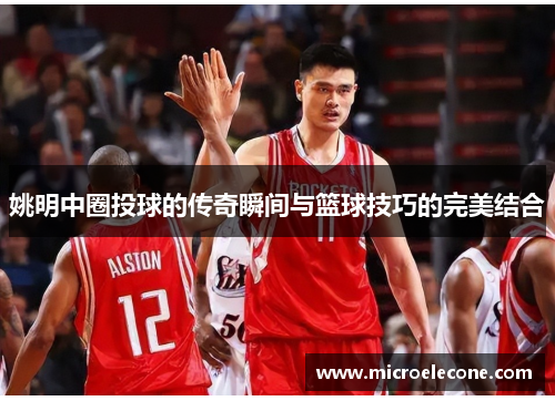 姚明中圈投球的传奇瞬间与篮球技巧的完美结合