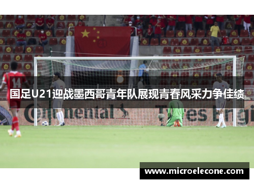 国足U21迎战墨西哥青年队展现青春风采力争佳绩