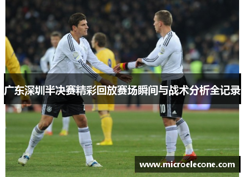广东深圳半决赛精彩回放赛场瞬间与战术分析全记录