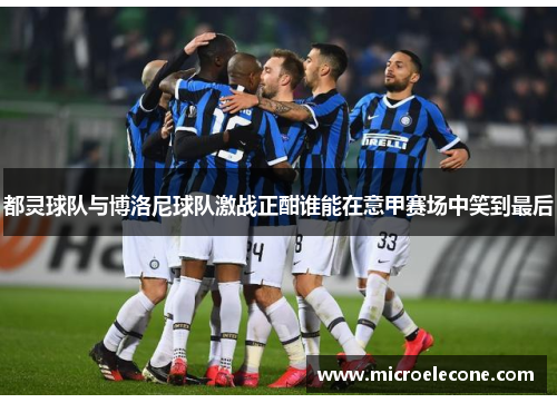 都灵球队与博洛尼球队激战正酣谁能在意甲赛场中笑到最后